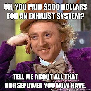 Oh, you paid $500 dollars for an exhaust system? Tell me about all that horsepower you now have. - Oh, you paid $500 dollars for an exhaust system? Tell me about all that horsepower you now have.  Condescending Wonka