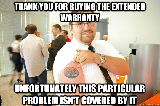 Thank you for buying the extended warranty Unfortunately this particular problem isn't covered by it  GeekSquad Gus