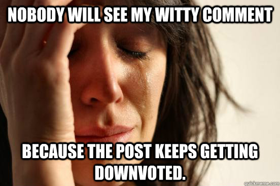 Nobody will see my witty comment because the post keeps getting downvoted.  First World Problems