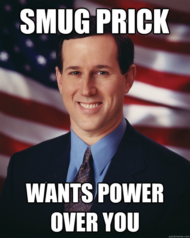 smug prick wants power over you  Rick Santorum
