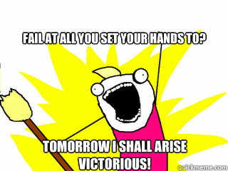 Fail at all you set your hands to? Tomorrow I shall arise victorious!  All The Things