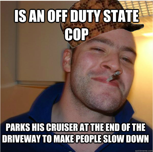 is an off duty state cop parks his cruiser at the end of the driveway to make people slow down  