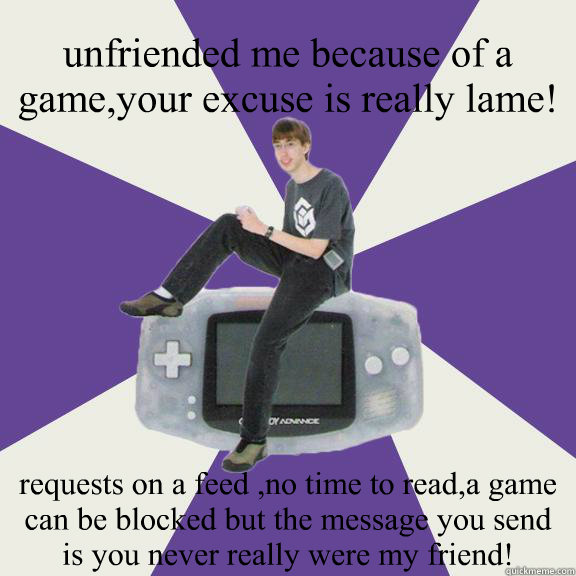 unfriended me because of a game,your excuse is really lame! requests on a feed ,no time to read,a game can be blocked but the message you send is you never really were my friend!  Nintendo Norm