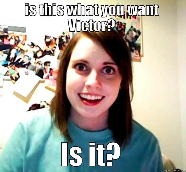 IS THIS WHAT YOU WANT VICTOR? IS IT? Overly Attached Girlfriend
