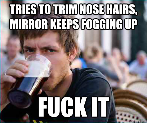 Tries to trim nose hairs, Mirror keeps fogging up fuck it  College Senior
