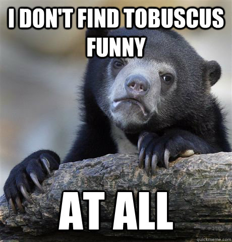 I don't find tobuscus funny at all  Confession Bear