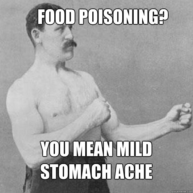Food poisoning? You mean mild 
stomach ache  overly manly man