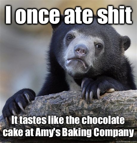 I once ate shit It tastes like the chocolate cake at Amy's Baking Company  Confession Bear