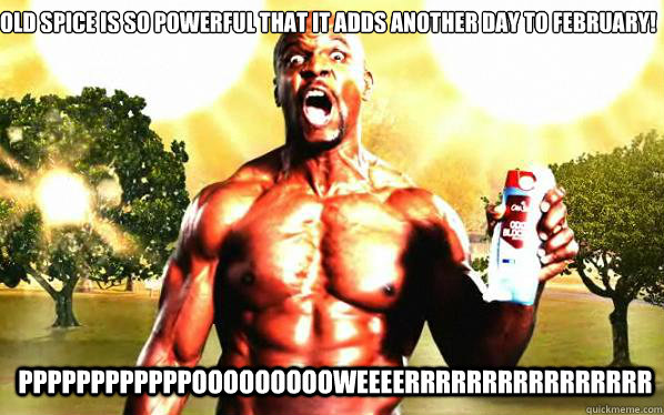 OLD SPICE IS SO POWERFUL THAT IT ADDS ANOTHER DAY TO FEBRUARY! 
 PPPPPPPPPPPPOOOOOOOOOWEEEERRRRRRRRRRRRRRRR - OLD SPICE IS SO POWERFUL THAT IT ADDS ANOTHER DAY TO FEBRUARY! 
 PPPPPPPPPPPPOOOOOOOOOWEEEERRRRRRRRRRRRRRRR  Shocked Terry Crews
