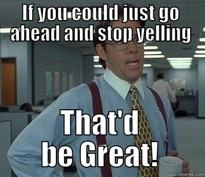 IF YOU COULD JUST GO AHEAD AND STOP YELLING THAT'D BE GREAT! Bill Lumbergh