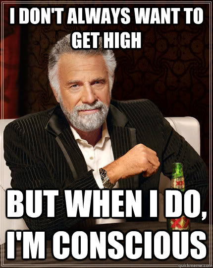 I don't always want to get high but when I do, I'm conscious  The Most Interesting Man In The World