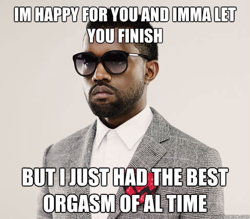 im happy for you and imma let you finish but i just had the best orgasm of al time  Romantic Kanye