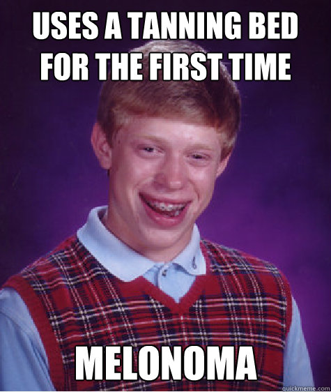USES A TANNING BED FOR THE FIRST TIME MELONOMA  Bad Luck Brian