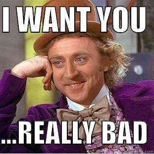 I WANT YOU   ...REALLY BAD Condescending Wonka