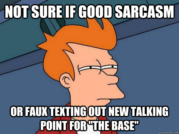 Not sure if good sarcasm or faux texting out new talking point for 