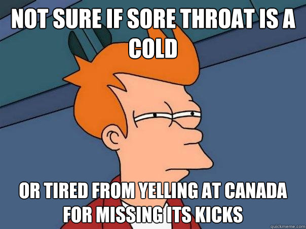 Not sure if sore throat is a cold Or tired from yelling at Canada for missing its kicks  Futurama Fry