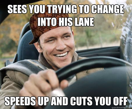 Sees you trying to change into his lane speeds up and cuts you off  SCUMBAG DRIVER