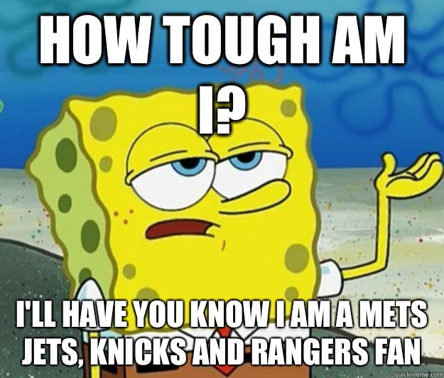 How tough am I? I'll have you know I am a Mets Jets, Knicks and Rangers fan - How tough am I? I'll have you know I am a Mets Jets, Knicks and Rangers fan  Tough Spongebob