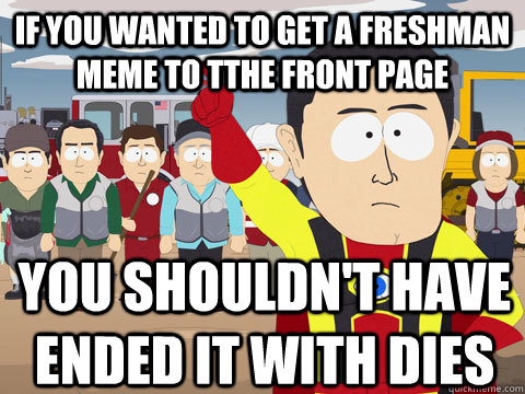 if you wanted to Get a freshman meme to tthe front page  You shouldn't have ended it with dies  Captain Hindsight