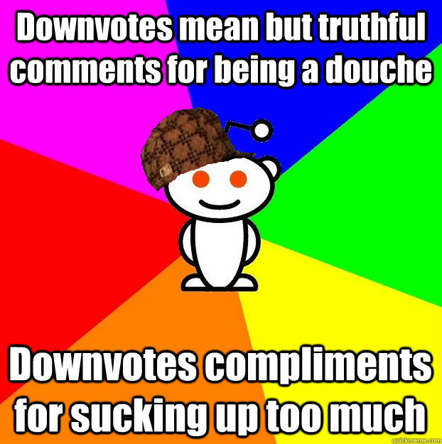 Downvotes mean but truthful comments for being a douche Downvotes compliments for sucking up too much  Scumbag Redditor