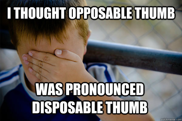 I thought opposable thumb  was pronounced disposable thumb  Confession kid