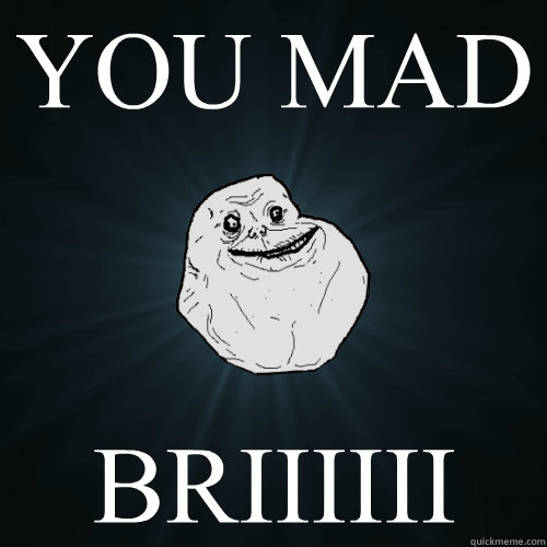 YOU MAD BRIIIIII  Forever Alone