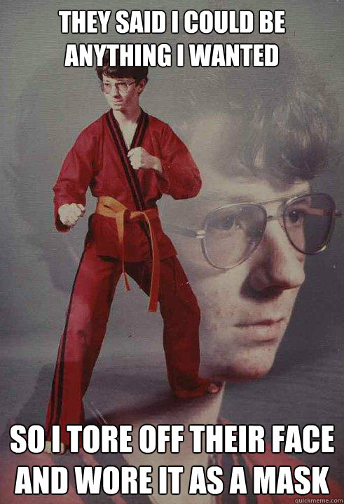 They said i could be anything i wanted So i tore off their face and wore it as a mask  Karate Kyle