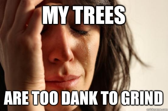 My trees Are too dank to grind  First World Problems
