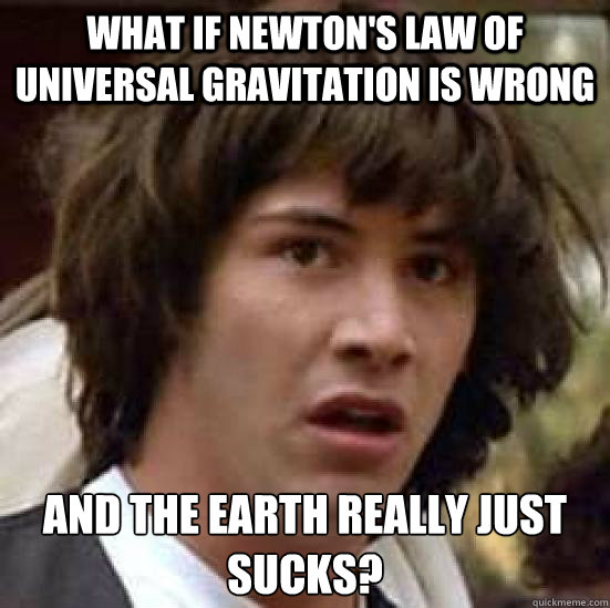 what if Newton's law of universal gravitation is wrong and the earth really just sucks?  conspiracy keanu