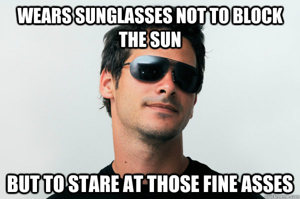 Wears Sunglasses Not to Block the SUn But to stare at those fine asses  Guy Wearing Sunglasses