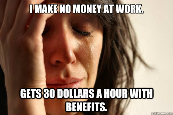 i make no money at work. gets 30 dollars a hour with benefits.   First World Problems