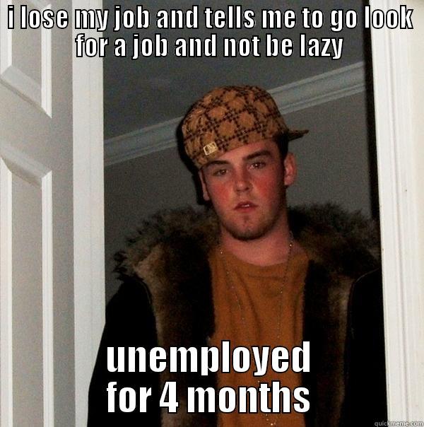 I LOSE MY JOB AND TELLS ME TO GO LOOK FOR A JOB AND NOT BE LAZY UNEMPLOYED FOR 4 MONTHS Scumbag Steve