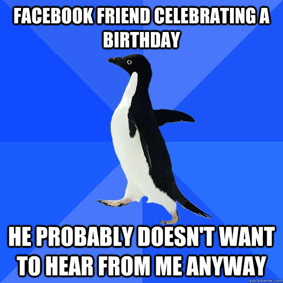 Facebook friend celebrating a birthday He probably doesn't want to hear from me anyway  Socially Awkward Penguin
