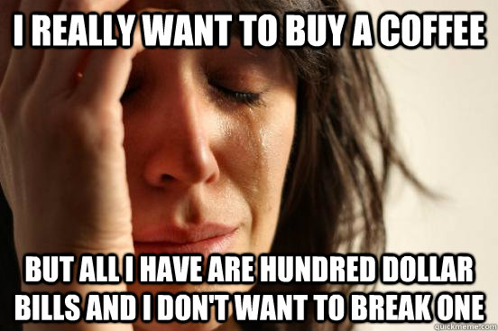 I really want to buy a coffee But all I have are hundred dollar bills and I don't want to break one - I really want to buy a coffee But all I have are hundred dollar bills and I don't want to break one  First World Problems