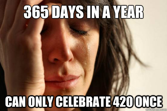 365 days in a year Can only celebrate 420 once  First World Problems