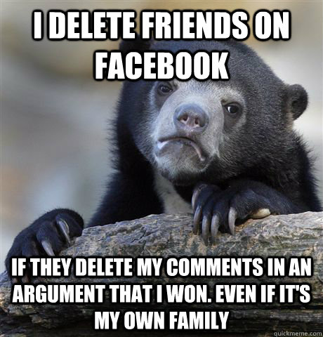 I delete friends on facebook if they delete my comments in an argument that i won. even if it's my own family - I delete friends on facebook if they delete my comments in an argument that i won. even if it's my own family  Confession Bear