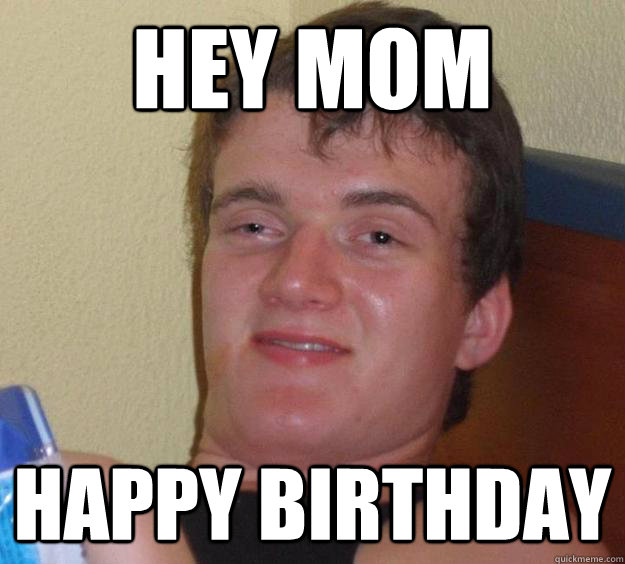 Hey mom happy birthday  10 Guy
