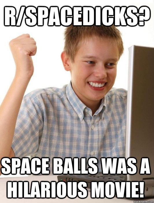 r/spacedicks? Space Balls was a hilarious movie!  First Day on the Internet Kid
