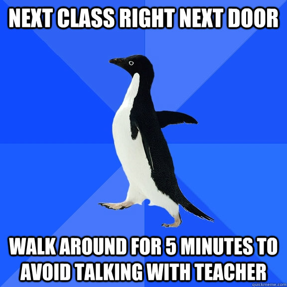 Next class right next door walk around for 5 minutes to avoid talking with teacher  Socially Awkward Penguin