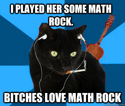 I played her some math rock. Bitches love math rock - I played her some math rock. Bitches love math rock  Socially Awkward Berklee Cat