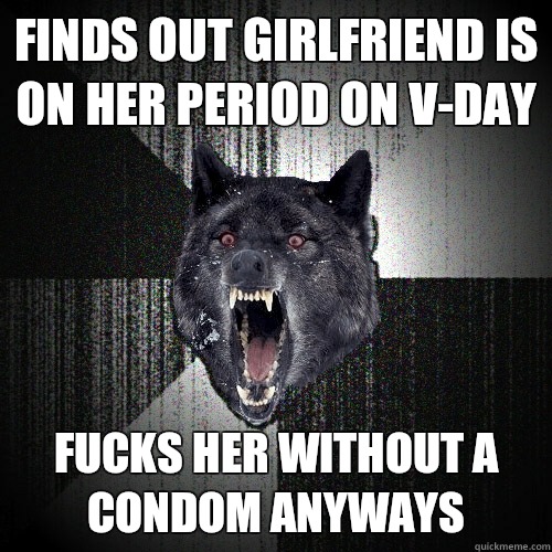 Finds out girlfriend is on her period on v-day Fucks her without a condom anyways  Insanity Wolf