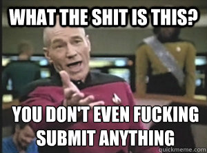 What the Shit is this? You don't even fucking submit anything  Annoyed Picard