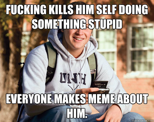 fucking kills him self doing something stupid  everyone makes meme about him.  College Freshman