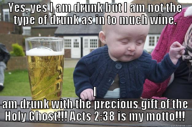 YES, YES I AM DRUNK BUT I AM NOT THE TYPE OF DRUNK AS IN TO MUCH WINE. I AM DRUNK WITH THE PRECIOUS GIFT OF THE HOLY GHOST!!! ACTS 2:38 IS MY MOTTO!!! drunk baby
