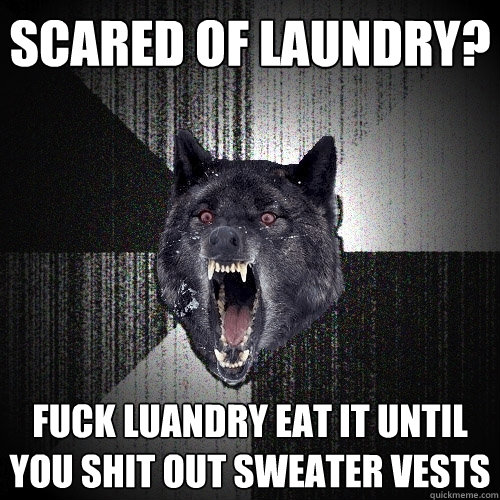 Scared of laundry? Fuck luandry eat it until you shit out sweater vests    Insanity Wolf