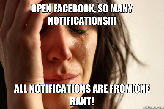 OPEN FACEBOOK, SO MANY NOTIFICATIONS!!! ALL NOTIFICATIONS ARE FROM ONE RANT!   - OPEN FACEBOOK, SO MANY NOTIFICATIONS!!! ALL NOTIFICATIONS ARE FROM ONE RANT!    First World Problems