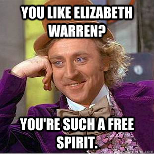 You like Elizabeth Warren? You're such a free spirit.  Condescending Wonka