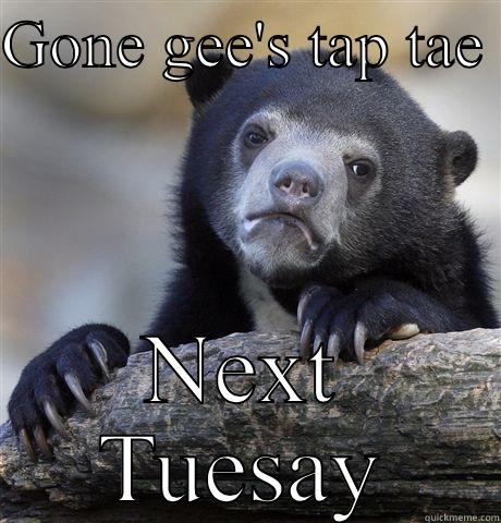 GONE GEE'S TAP TAE  NEXT TUESDAY Confession Bear
