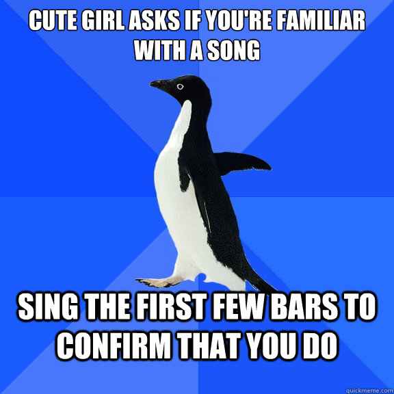 Cute girl asks if you're familiar with a song Sing the first few bars to confirm that you do  Socially Awkward Penguin