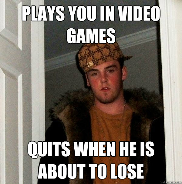 PLAYS YOU IN VIDEO GAMES QUITS WHEN HE IS ABOUT TO LOSE - PLAYS YOU IN VIDEO GAMES QUITS WHEN HE IS ABOUT TO LOSE  Scumbag Steve